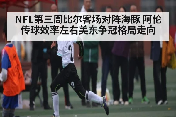 NFL第三周比尔客场对阵海豚 阿伦传球效率左右美东争冠格局走向
