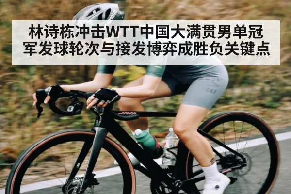 林诗栋冲击WTT中国大满贯男单冠军发球轮次与接发博弈成胜负关键点