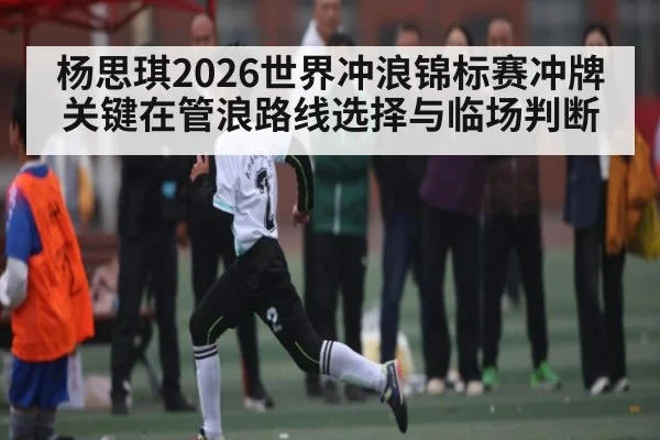 杨思琪2026世界冲浪锦标赛冲牌关键在管浪路线选择与临场判断
