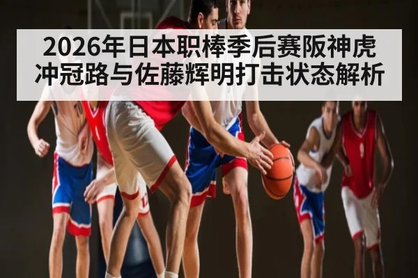 2026年日本职棒季后赛阪神虎冲冠路与佐藤辉明打击状态解析
