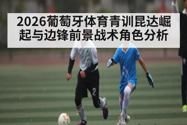 2026葡萄牙体育青训昆达崛起与边锋前景战术角色分析